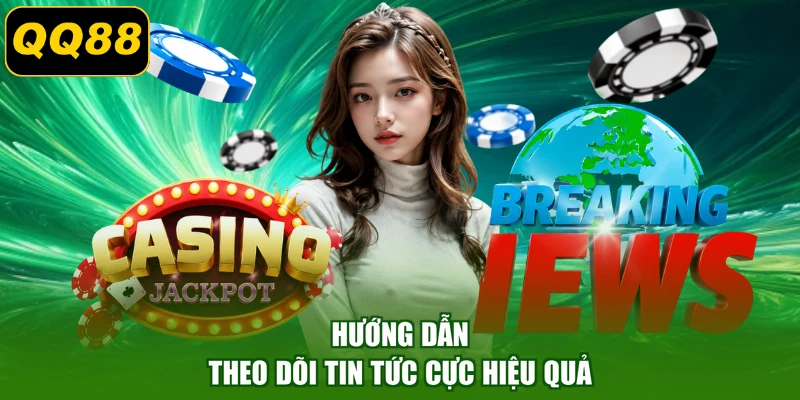 Hướng dẫn theo dõi tin tức cực hiệu quả